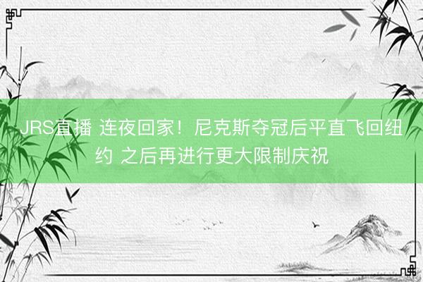 JRS直播 连夜回家!尼克斯夺冠后平直飞回纽约 之后再进行更大限制庆祝