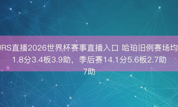 JRS直播2026世界杯赛事直播入口 哈珀旧例赛场均11.8分3.4板3.9助,季后赛14.1分5.6板2.7助
