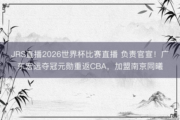 JRS直播2026世界杯比赛直播 负责官宣!广东宏远夺冠元勋重返CBA,加盟南京同曦