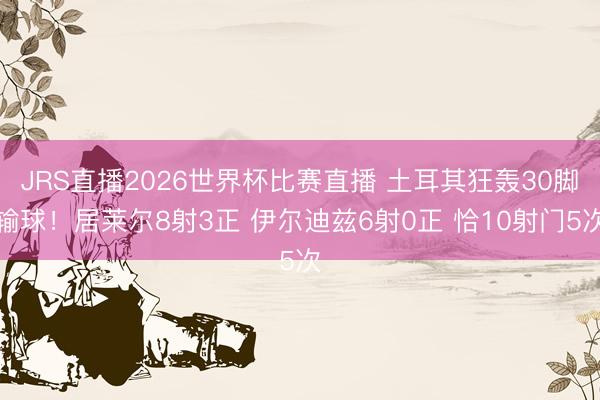 JRS直播2026世界杯比赛直播 土耳其狂轰30脚输球!居莱尔8射3正 伊尔迪兹6射0正 恰10射门5次