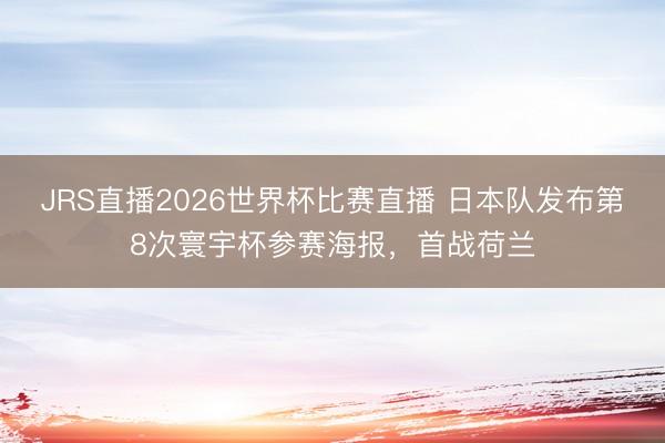 JRS直播2026世界杯比赛直播 日本队发布第8次寰宇杯参赛海报，<a href=