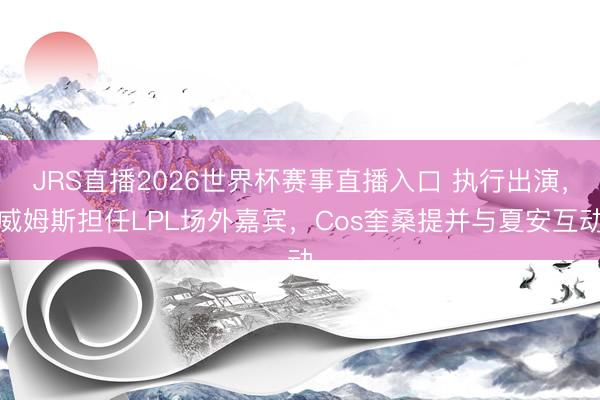 JRS直播2026世界杯赛事直播入口 执行出演,威姆斯担任LPL场外嘉宾,Cos奎桑提并与夏安互动