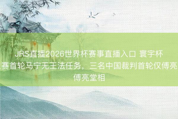 JRS直播2026世界杯赛事直播入口 寰宇杯小组赛首轮马宁无王法任务,三名中国裁判首轮仅傅亮堂相