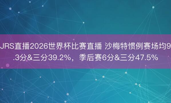 JRS直播2026世界杯比赛直播 沙梅特惯例赛场均9.3分&三分39.2%,季后赛6分&三分47.5%