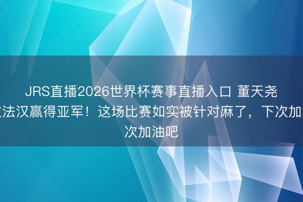 JRS直播2026世界杯赛事直播入口 董天尧不敌法汉赢得亚军！这场比赛如实被针对麻了，下次加油吧