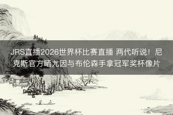 JRS直播2026世界杯比赛直播 两代听说！尼克斯官方晒尤因与布伦森手拿冠军奖杯像片