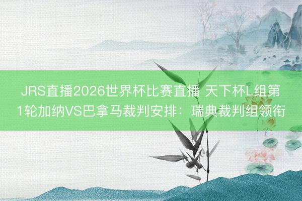 JRS直播2026世界杯比赛直播 天下杯L组第1轮加纳VS巴拿马裁判安排:瑞典裁判组领衔