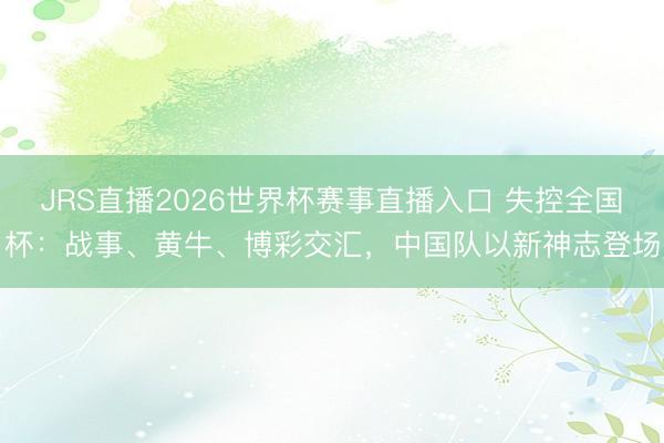 JRS直播2026世界杯赛事直播入口 失控全国杯:战事、黄牛、博彩交汇,中国队以新神志登场