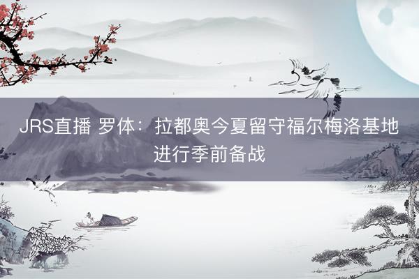 JRS直播 罗体:拉都奥今夏留守福尔梅洛基地进行季前备战