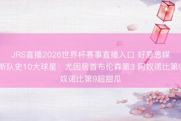 JRS直播2026世界杯赛事直播入口 好意思媒评尼克斯队史10大球星:尤因居首布伦森第3 阿奴诺比第9超甜瓜
