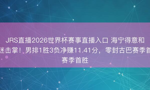 JRS直播2026世界杯赛事直播入口 海宁得意和球迷击掌!男排1胜3负净赚11.41分,零封古巴赛季首胜