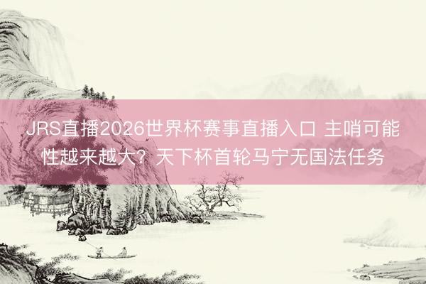 JRS直播2026世界杯赛事直播入口 主哨可能性越来越大?天下杯首轮马宁无国法任务