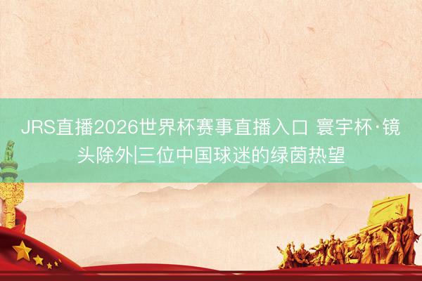 JRS直播2026世界杯赛事直播入口 寰宇杯·镜头除外|三位中国球迷的绿茵热望