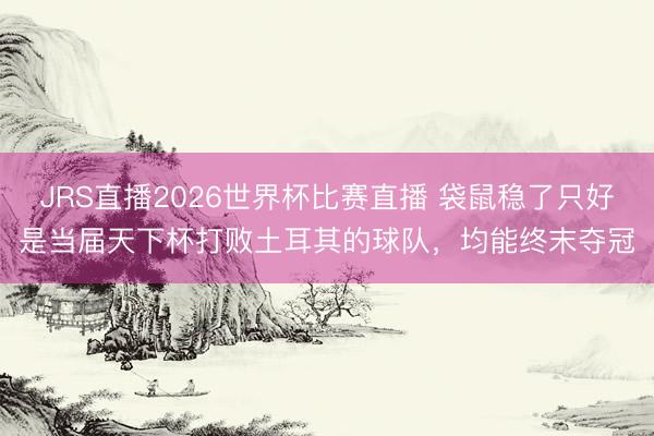 JRS直播2026世界杯比赛直播 袋鼠稳了只好是当届天下杯打败土耳其的球队,均能终末夺冠