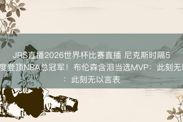 JRS直播2026世界杯比赛直播 尼克斯时隔53年再度登顶NBA总冠军！布伦森含泪当选MVP：此刻无以言表