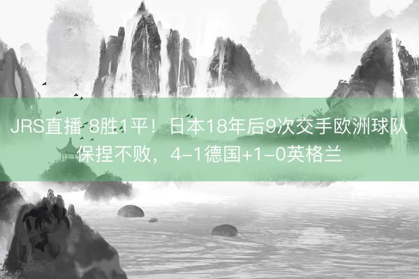 JRS直播 8胜1平!日本18年后9次交手欧洲球队保捏不败,4-1德国+1-0英格兰