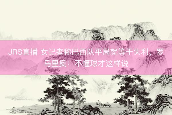 JRS直播 女记者称巴西队平局就等于失利,罗马里奥:不懂球才这样说