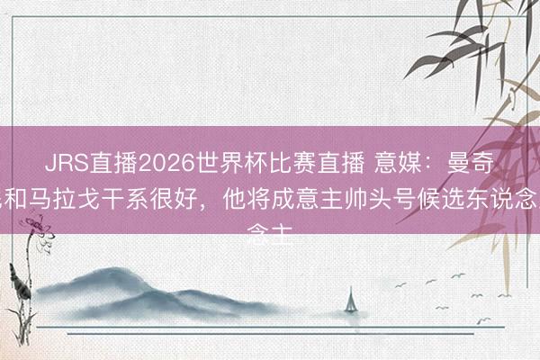 JRS直播2026世界杯比赛直播 意媒:曼奇尼和马拉戈干系很好,他将成意主帅头号候选东说念主
