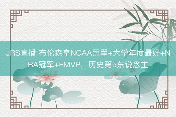 JRS直播 布伦森拿NCAA冠军+大学年度最好+NBA冠军+FMVP,历史第5东说念主