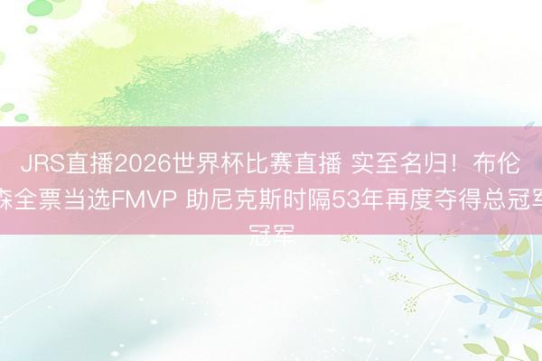 JRS直播2026世界杯比赛直播 实至名归!布伦森全票当选FMVP 助尼克斯时隔53年再度夺得总冠军