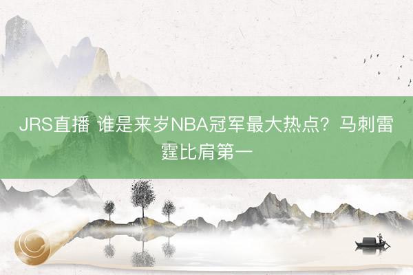 JRS直播 谁是来岁NBA冠军最大热点?马刺雷霆比肩第一