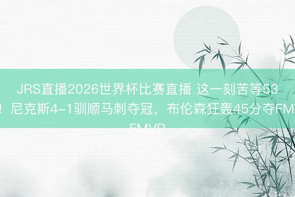 JRS直播2026世界杯比赛直播 这一刻苦等53年!尼克斯4-1驯顺马刺夺冠,布伦森狂轰45分夺FMVP
