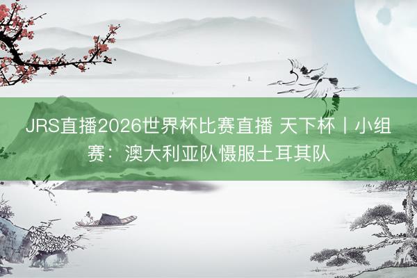 JRS直播2026世界杯比赛直播 天下杯丨小组赛:澳大利亚队慑服土耳其队