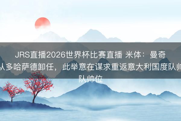JRS直播2026世界杯比赛直播 米体:曼奇尼从多哈萨德卸任,此举意在谋求重返意大利国度队帅位