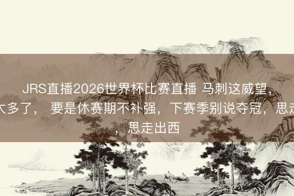JRS直播2026世界杯比赛直播 马刺这威望,破绽太多了, 要是休赛期不补强,下赛季别说夺冠,思走出西