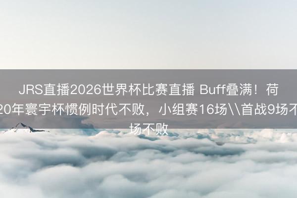 JRS直播2026世界杯比赛直播 Buff叠满!荷兰20年寰宇杯惯例时代不败,小组赛16场\首战9场不败