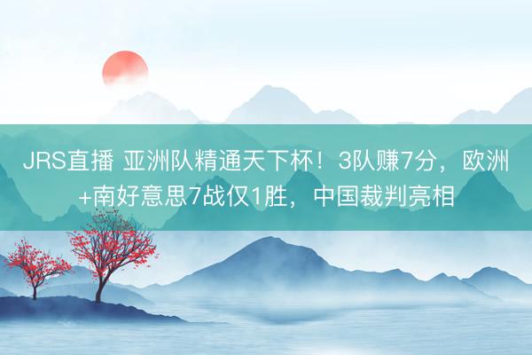 JRS直播 亚洲队精通天下杯!3队赚7分,欧洲+南好意思7战仅1胜,中国裁判亮相