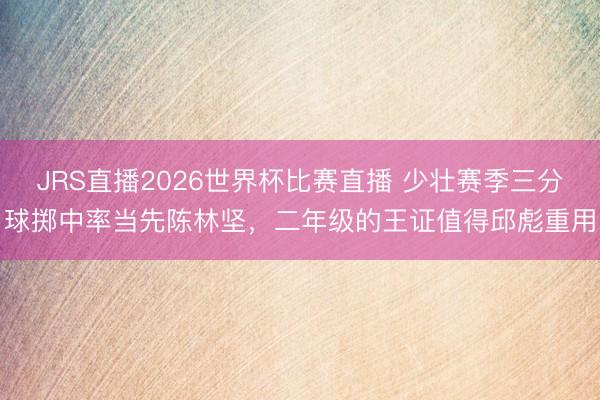 JRS直播2026世界杯比赛直播 少壮赛季三分球掷中率当先陈林坚,二年级的王证值得邱彪重用