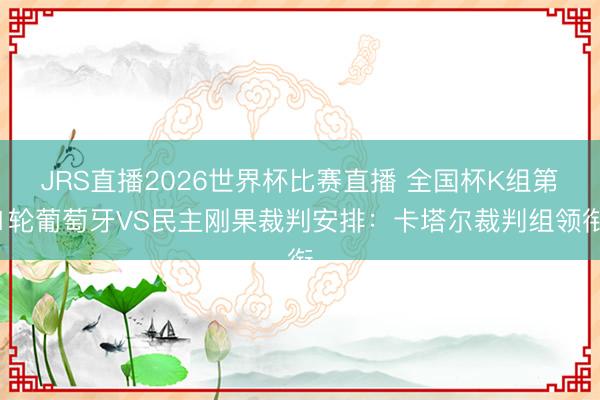 JRS直播2026世界杯比赛直播 全国杯K组第1轮葡萄牙VS民主刚果裁判安排:卡塔尔裁判组领衔