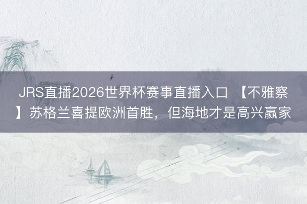 JRS直播2026世界杯赛事直播入口 【不雅察】苏格兰喜提欧洲首胜,但海地才是高兴赢家