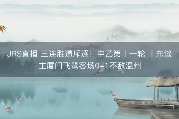 JRS直播 三连胜遭斥逐!中乙第十一轮 十东谈主厦门飞鹭客场0-1不敌温州
