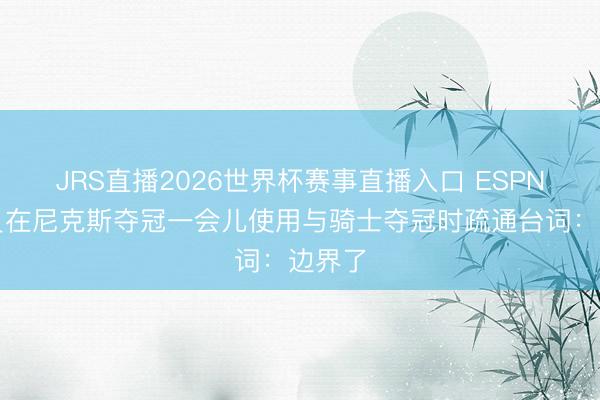 JRS直播2026世界杯赛事直播入口 ESPN阐发员在尼克斯夺冠一会儿使用与骑士夺冠时疏通台词:边界了