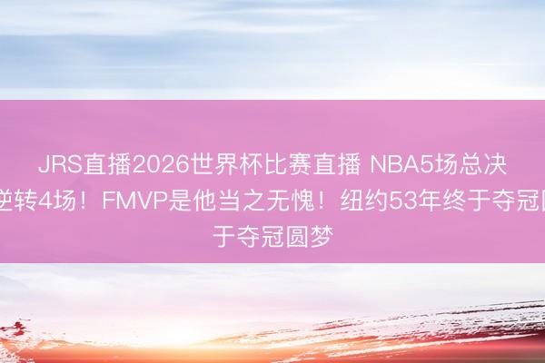 JRS直播2026世界杯比赛直播 NBA5场总决赛 逆转4场!FMVP是他当之无愧!纽约53年终于夺冠圆梦