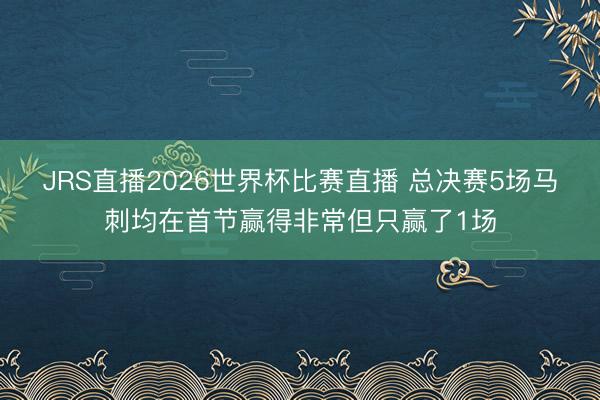 JRS直播2026世界杯比赛直播 总决赛5场马刺均在首节赢得非常但只赢了1场