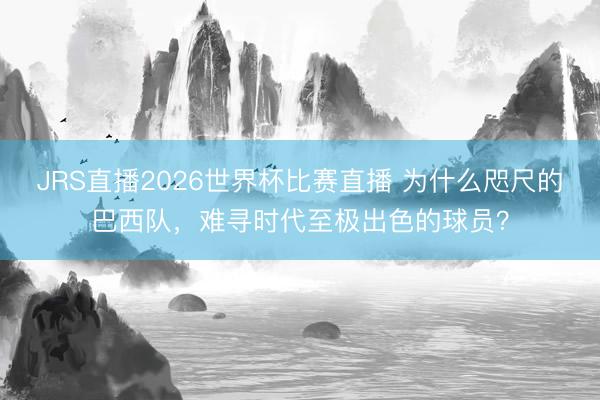 JRS直播2026世界杯比赛直播 为什么咫尺的巴西队，难寻时代至极出色的球员？