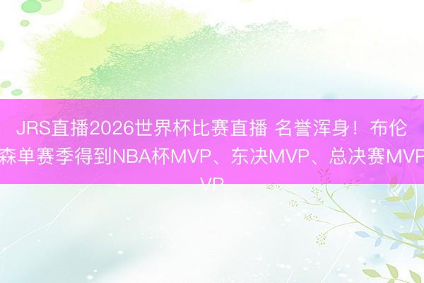 JRS直播2026世界杯比赛直播 名誉浑身!布伦森单赛季得到NBA杯MVP、东决MVP、总决赛MVP