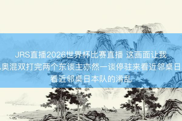 JRS直播2026世界杯比赛直播 这画面让我念念起了巴奥混双打完两个东谈主亦然一谈停驻来看近邻桌日本队的淆乱