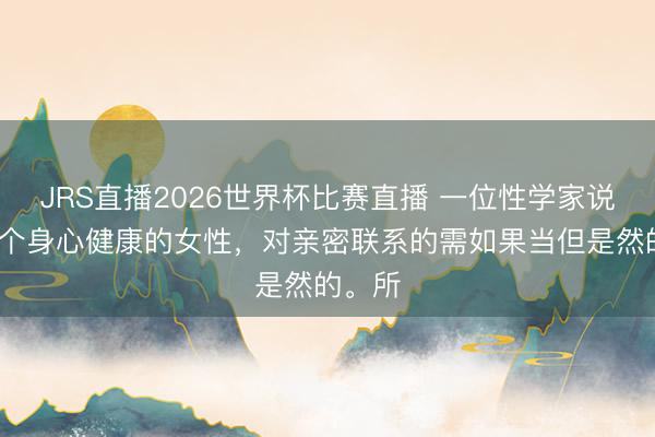 JRS直播2026世界杯比赛直播 一位性学家说:“一个身心健康的女性,对亲密联系的需如果当但是然的。所