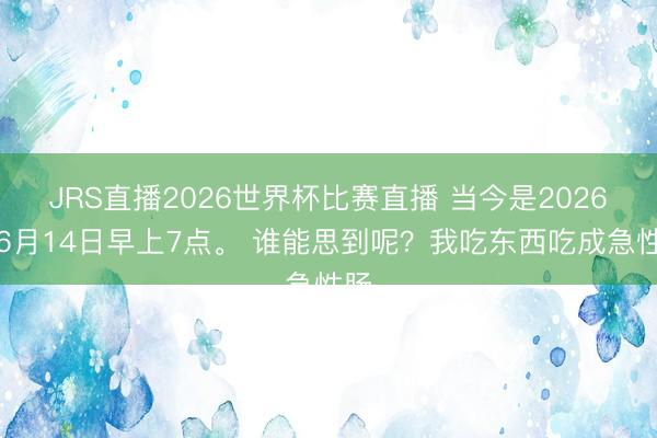 JRS直播2026世界杯比赛直播 当今是2026年6月14日早上7点。 谁能思到呢?我吃东西吃成急性肠