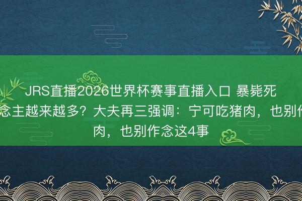 JRS直播2026世界杯赛事直播入口 暴毙死字的东说念主越来越多?大夫再三强调:宁可吃猪肉,也别作念这4事