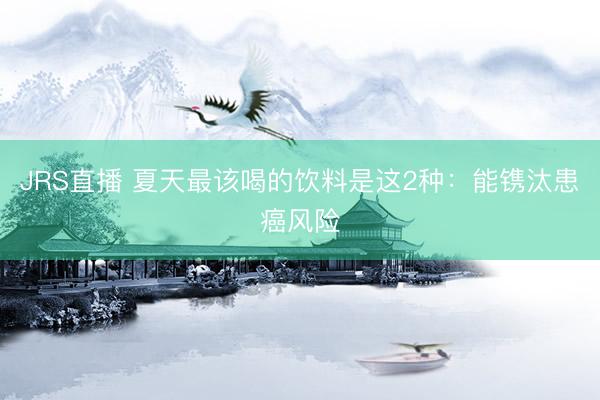 JRS直播 夏天最该喝的饮料是这2种:能镌汰患癌风险