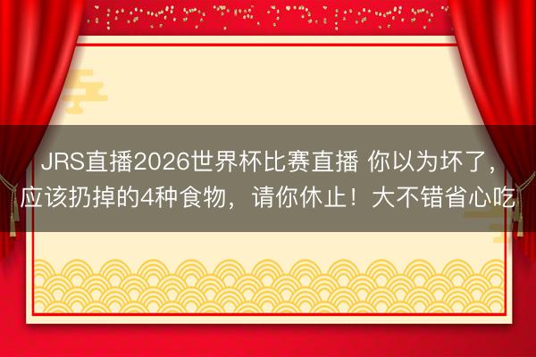 JRS直播2026世界杯比赛直播 你以为坏了,应该扔掉的4种食物,请你休止!大不错省心吃