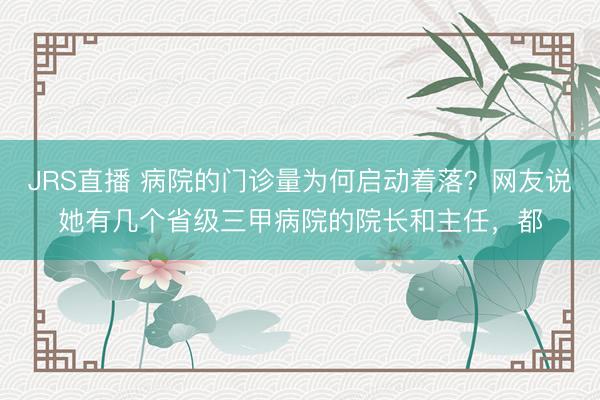 JRS直播 病院的门诊量为何启动着落?网友说她有几个省级三甲病院的院长和主任,都