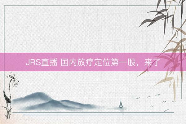 JRS直播 国内放疗定位第一股,来了