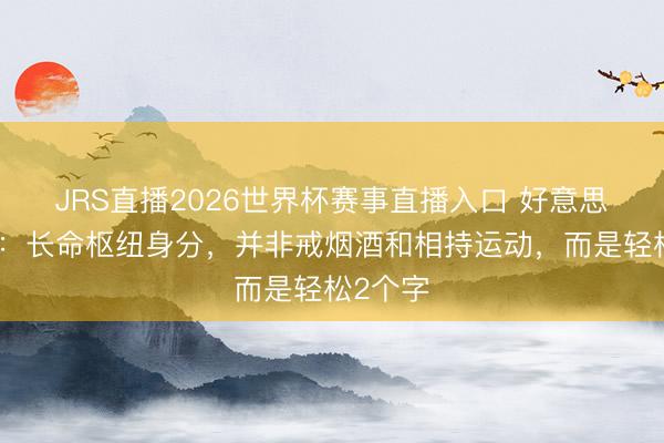 JRS直播2026世界杯赛事直播入口 好意思国商榷:长命枢纽身分,并非戒烟酒和相持运动,而是轻松2个字
