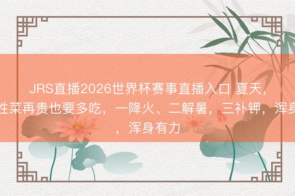 JRS直播2026世界杯赛事直播入口 夏天,这碱性菜再贵也要多吃,一降火、二解暑,三补钾,浑身有力